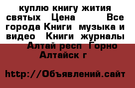 куплю книгу жития святых › Цена ­ 700 - Все города Книги, музыка и видео » Книги, журналы   . Алтай респ.,Горно-Алтайск г.